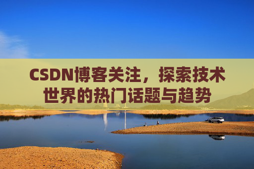 CSDN博客关注，探索技术世界的热门话题与趋势